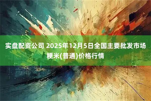 实盘配资公司 2025年12月5日全国主要批发市场粳米(普通)价格行情