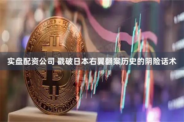 实盘配资公司 戳破日本右翼翻案历史的阴险话术
