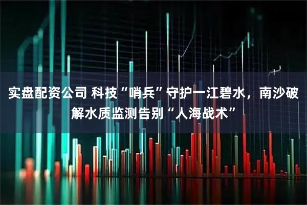 实盘配资公司 科技“哨兵”守护一江碧水，南沙破解水质监测告别“人海战术”