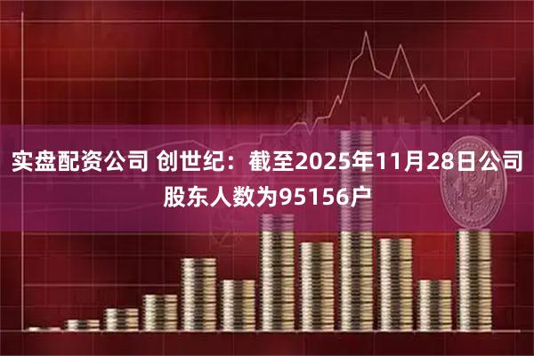 实盘配资公司 创世纪：截至2025年11月28日公司股东人数为95156户