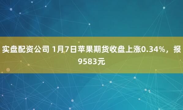 实盘配资公司 1月7日苹果期货收盘上涨0.34%，报9583元
