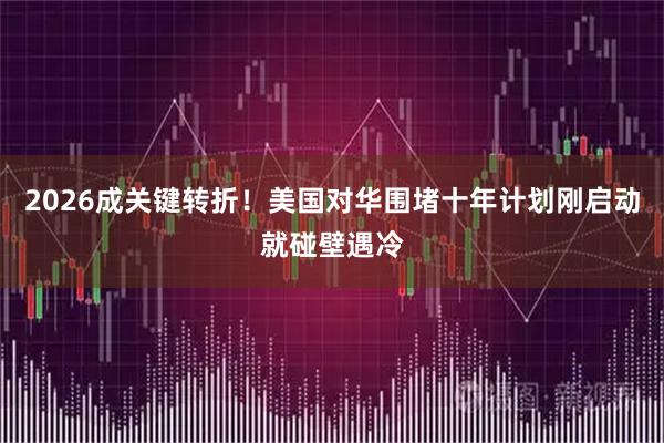 2026成关键转折!美国对华围堵十年计划刚启动就碰壁遇冷