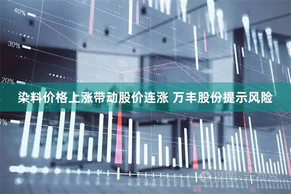 染料价格上涨带动股价连涨 万丰股份提示风险