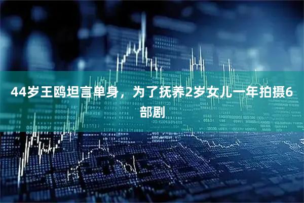 44岁王鸥坦言单身，为了抚养2岁女儿一年拍摄6部剧