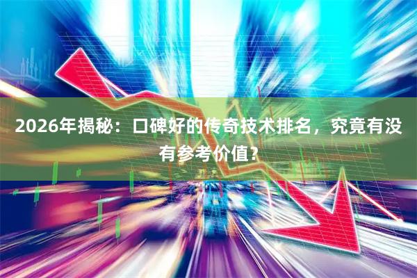 2026年揭秘：口碑好的传奇技术排名，究竟有没有参考价值？