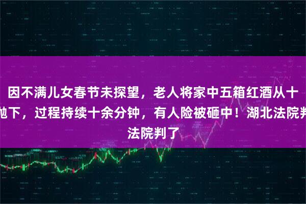 因不满儿女春节未探望，老人将家中五箱红酒从十楼抛下，过程持续十余分钟，有人险被砸中！湖北法院判了