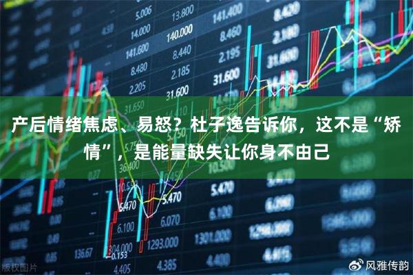 产后情绪焦虑、易怒？杜子逸告诉你，这不是“矫情”，是能量缺失让你身不由己