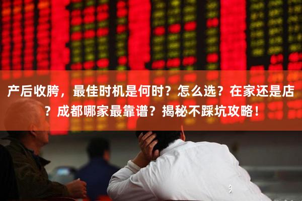 产后收胯，最佳时机是何时？怎么选？在家还是店？成都哪家最靠谱？揭秘不踩坑攻略！