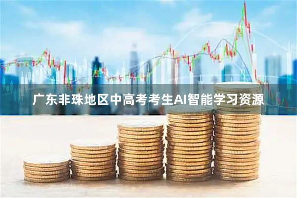 广东非珠地区中高考考生AI智能学习资源